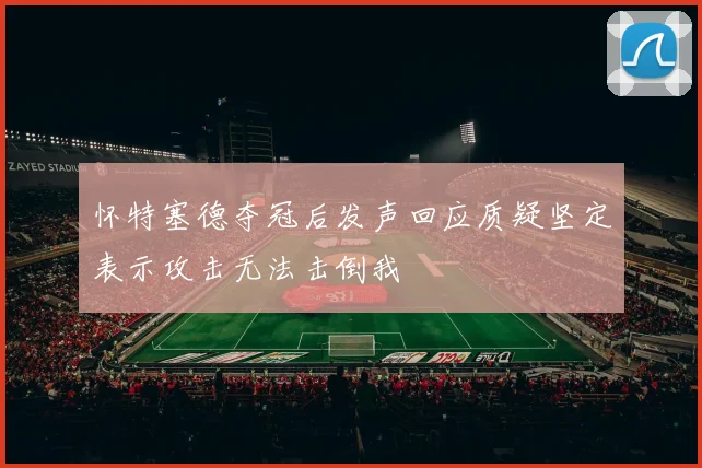 怀特塞德夺冠后发声回应质疑坚定表示攻击无法击倒我
