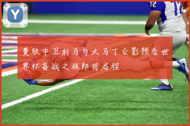 曼联中卫利马与大马丁合影预告世界杯备战之旅即将启程