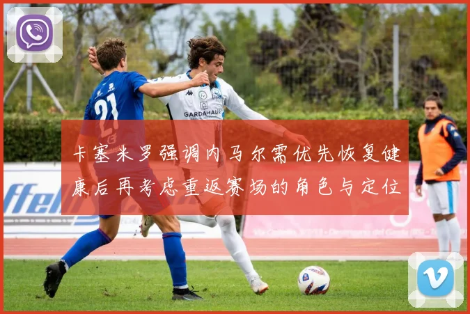 卡塞米罗强调内马尔需优先恢复健康后再考虑重返赛场的角色与定位