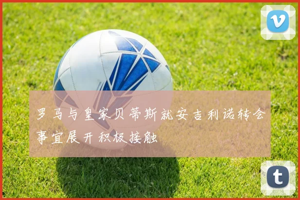 罗马与皇家贝蒂斯就安吉利诺转会事宜展开积极接触