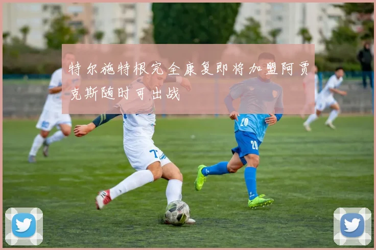 特尔施特根完全康复即将加盟阿贾克斯随时可出战