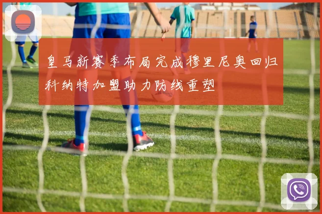 皇马新赛季布局完成穆里尼奥回归科纳特加盟助力防线重塑