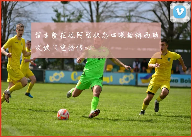 雷吉隆在迈阿密状态回暖接梅西助攻破门重拾信心