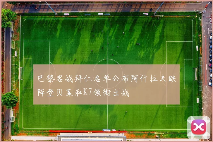 巴黎客战拜仁名单公布阿什拉夫缺阵登贝莱和K7领衔出战