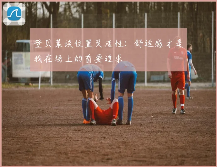 登贝莱谈位置灵活性：舒适感才是我在场上的首要追求