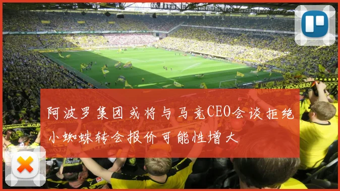 阿波罗集团或将与马竞CEO会谈拒绝小蜘蛛转会报价可能性增大