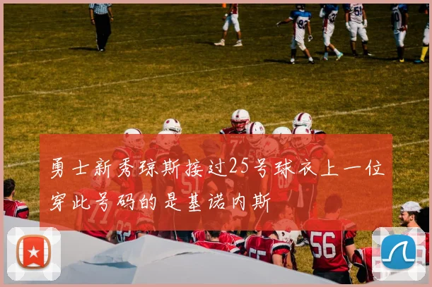 勇士新秀琼斯接过25号球衣上一位穿此号码的是基诺内斯