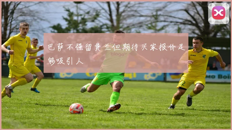 巴萨不强留费兰但期待买家报价足够吸引人