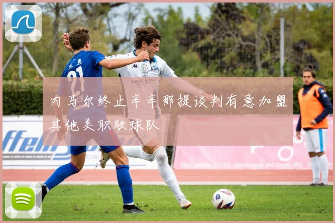 内马尔终止辛辛那提谈判有意加盟其他美职联球队