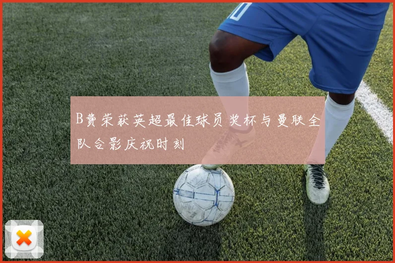 B费荣获英超最佳球员奖杯与曼联全队合影庆祝时刻