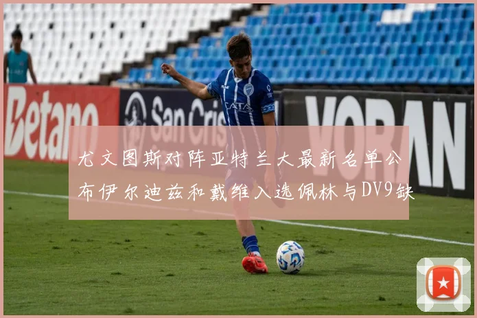 尤文图斯对阵亚特兰大最新名单公布伊尔迪兹和戴维入选佩林与DV9缺席