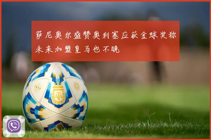 萨尼奥尔盛赞奥利塞应获金球奖称未来加盟皇马也不晚