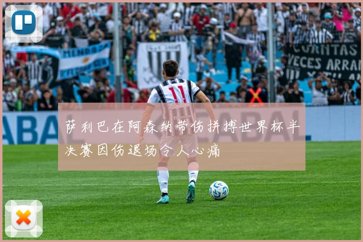 萨利巴在阿森纳带伤拼搏世界杯半决赛因伤退场令人心痛