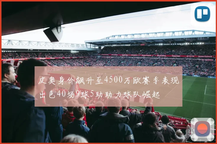 皮奥身价飙升至4500万欧赛季表现出色40场9球5助助力球队崛起