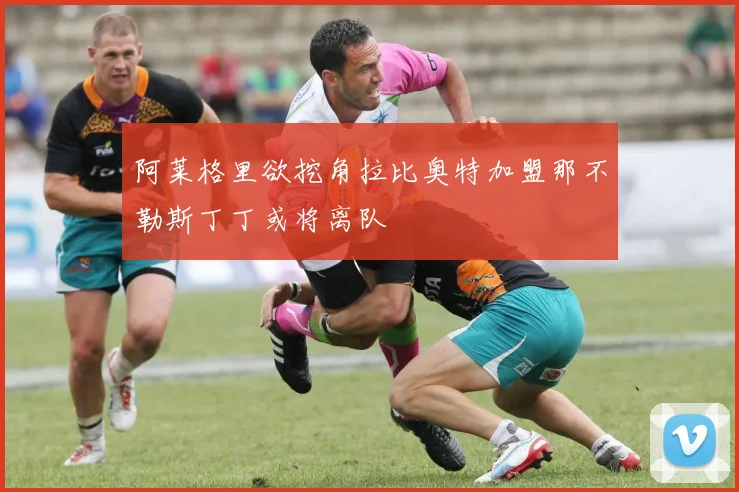 阿莱格里欲挖角拉比奥特加盟那不勒斯丁丁或将离队