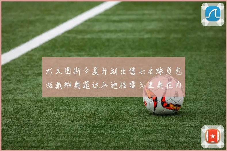 尤文图斯今夏计划出售七名球员包括戴维奥蓬达和迪格雷戈里奥在内