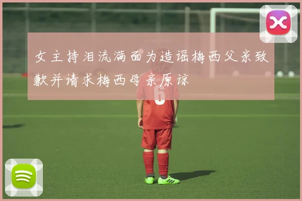 女主持泪流满面为造谣梅西父亲致歉并请求梅西母亲原谅
