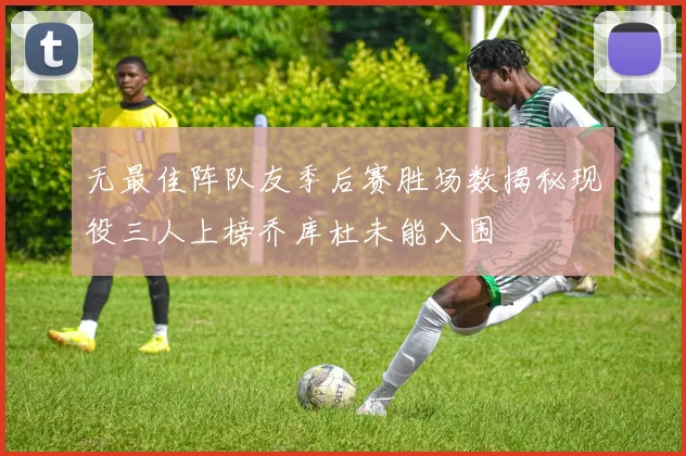 无最佳阵队友季后赛胜场数揭秘现役三人上榜乔库杜未能入围