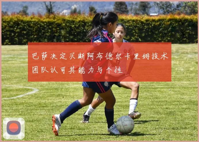巴萨决定买断阿布德尔卡里姆技术团队认可其能力与个性