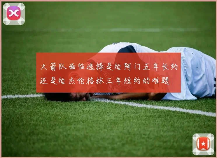 火箭队面临选择是给阿门五年长约还是给杰伦格林三年短约的难题