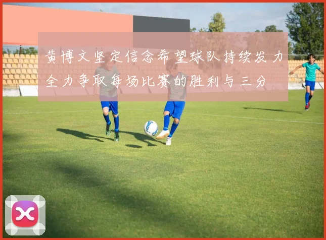 黄博文坚定信念希望球队持续发力全力争取每场比赛的胜利与三分