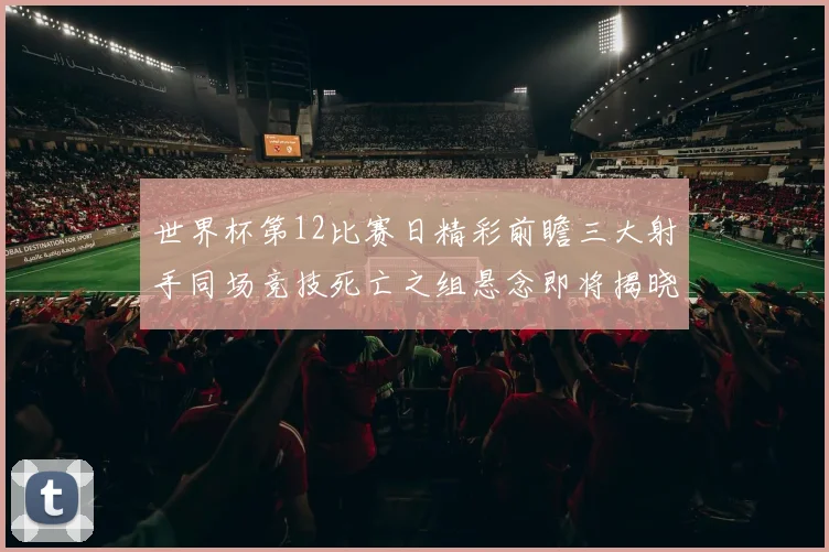 世界杯第12比赛日精彩前瞻三大射手同场竞技死亡之组悬念即将揭晓