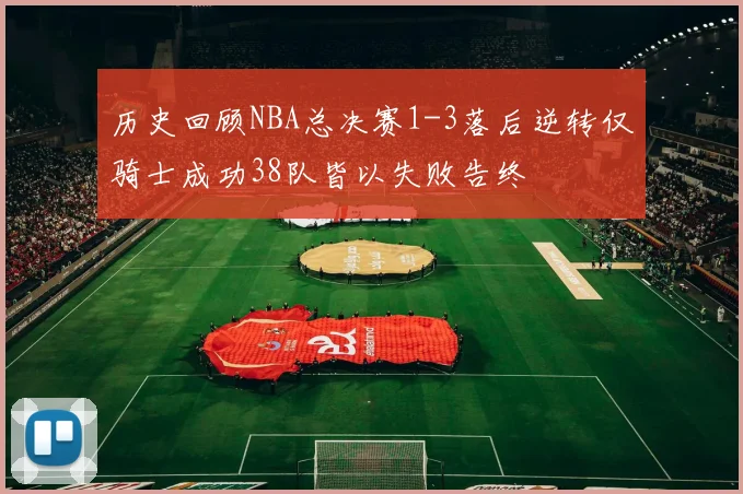 历史回顾NBA总决赛1-3落后逆转仅骑士成功38队皆以失败告终