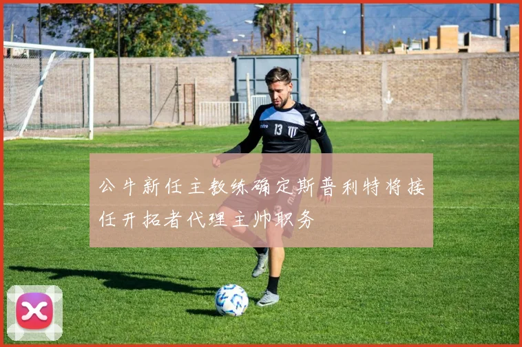 公牛新任主教练确定斯普利特将接任开拓者代理主帅职务