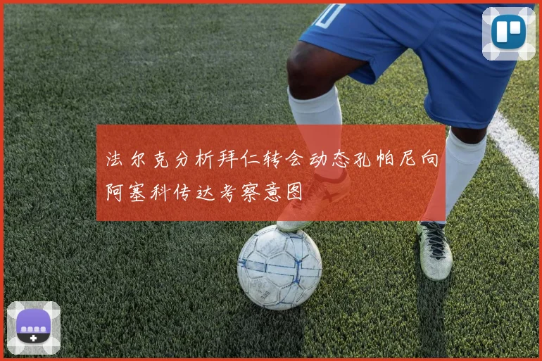 法尔克分析拜仁转会动态孔帕尼向阿塞科传达考察意图
