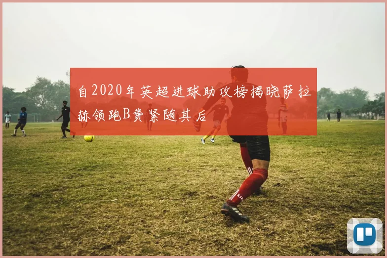 自2020年英超进球助攻榜揭晓萨拉赫领跑B费紧随其后